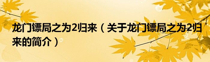 龙门镖局之为2归来（关于龙门镖局之为2归来的简介）