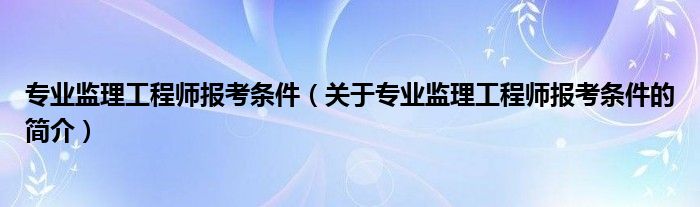 专业监理工程师报考条件（关于专业监理工程师报考条件的简介）