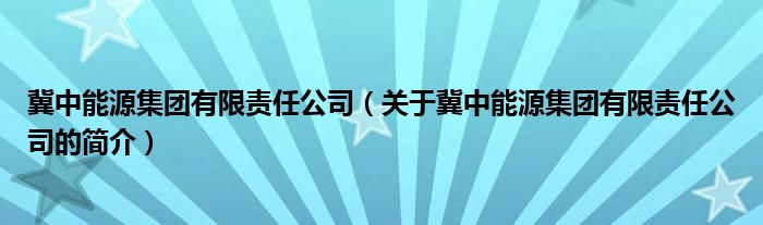 冀中能源集团有限责任公司（关于冀中能源集团有限责任公司的简介）