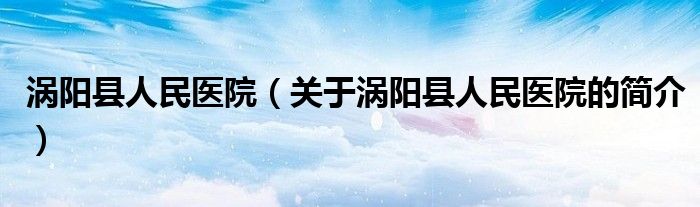 涡阳县人民医院（关于涡阳县人民医院的简介）