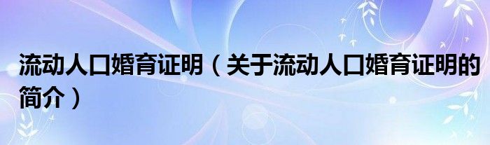 流动人口婚育证明（关于流动人口婚育证明的简介）