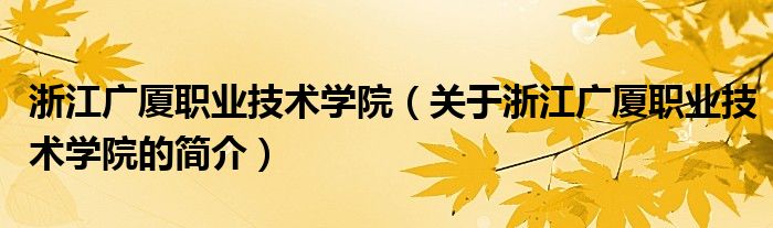 浙江广厦职业技术学院（关于浙江广厦职业技术学院的简介）