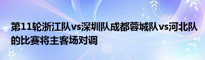 第11轮浙江队vs深圳队成都蓉城队vs河北队的比赛将主客场对调