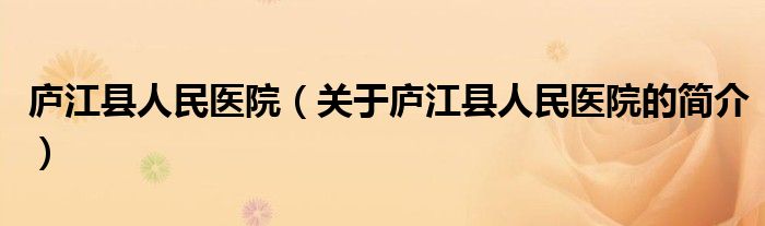 庐江县人民医院（关于庐江县人民医院的简介）