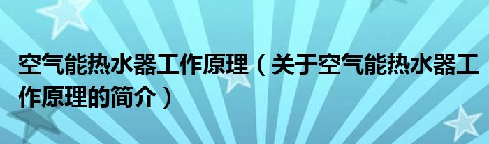 空气能热水器工作原理（关于空气能热水器工作原理的简介）