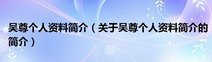 吴尊个人资料简介（关于吴尊个人资料简介的简介）