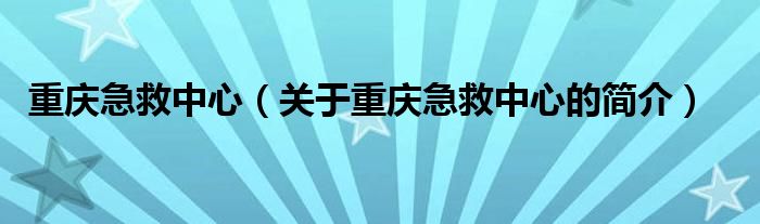 重庆急救中心（关于重庆急救中心的简介）