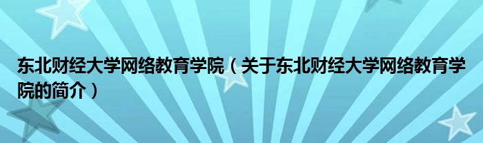 东北财经大学网络教育学院（关于东北财经大学网络教育学院的简介）