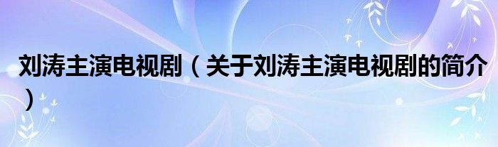 刘涛主演电视剧（关于刘涛主演电视剧的简介）