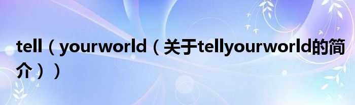 tell（yourworld（关于tellyourworld的简介））