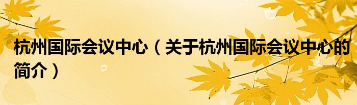 杭州国际会议中心（关于杭州国际会议中心的简介）