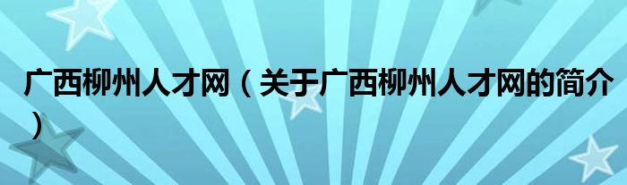 广西柳州人才网（关于广西柳州人才网的简介）