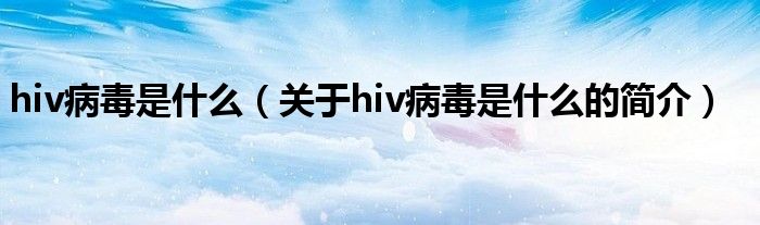 hiv病毒是什么（关于hiv病毒是什么的简介）