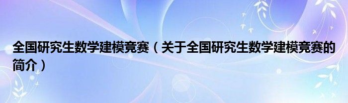 全国研究生数学建模竞赛（关于全国研究生数学建模竞赛的简介）