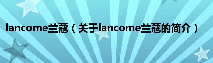 lancome兰蔻（关于lancome兰蔻的简介）