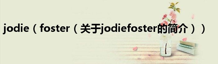 jodie（foster（关于jodiefoster的简介））