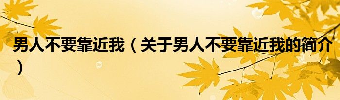 男人不要靠近我（关于男人不要靠近我的简介）