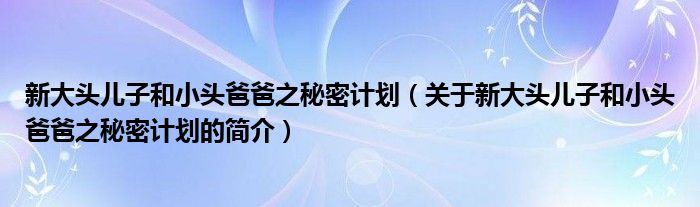 新大头儿子和小头爸爸之秘密计划（关于新大头儿子和小头爸爸之秘密计划的简介）