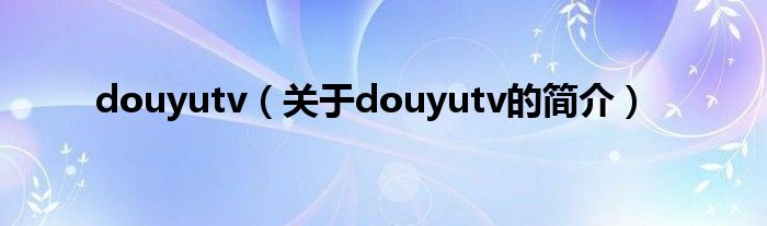 douyutv（关于douyutv的简介）