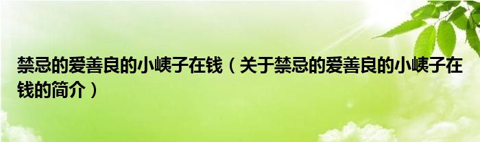 禁忌的爱善良的小峓子在钱（关于禁忌的爱善良的小峓子在钱的简介）