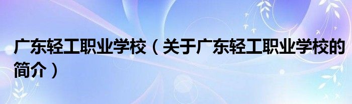 广东轻工职业学校（关于广东轻工职业学校的简介）