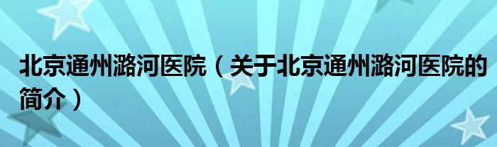 北京通州潞河医院（关于北京通州潞河医院的简介）