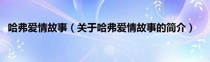 哈弗爱情故事（关于哈弗爱情故事的简介）