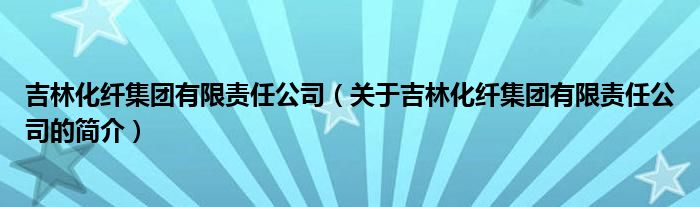 吉林化纤集团有限责任公司（关于吉林化纤集团有限责任公司的简介）