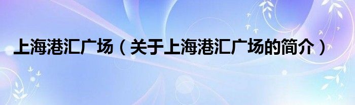 上海港汇广场（关于上海港汇广场的简介）