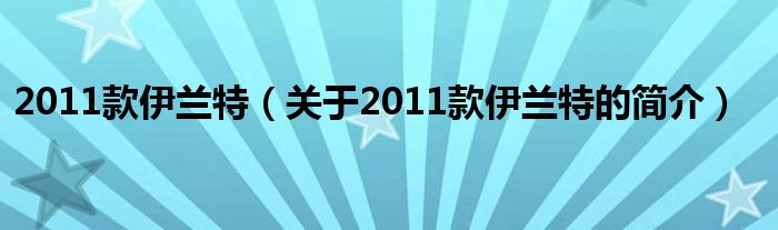 2011款伊兰特（关于2011款伊兰特的简介）