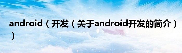 android（开发（关于android开发的简介））