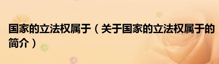 国家的立法权属于（关于国家的立法权属于的简介）