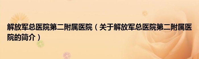 解放军总医院第二附属医院（关于解放军总医院第二附属医院的简介）