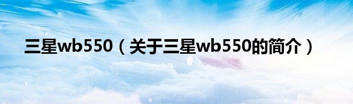 三星wb550（关于三星wb550的简介）