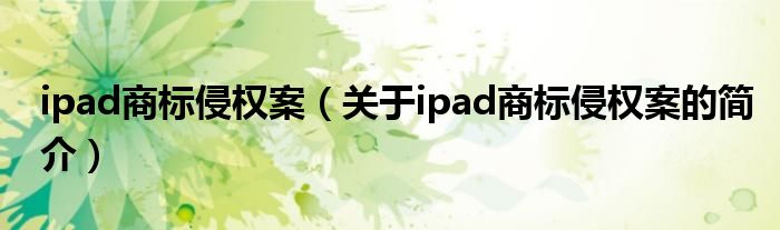 ipad商标侵权案（关于ipad商标侵权案的简介）