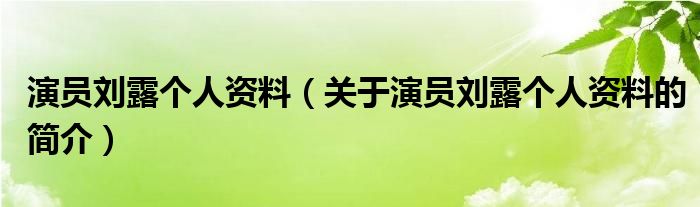 演员刘露个人资料（关于演员刘露个人资料的简介）