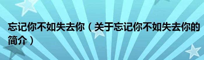 忘记你不如失去你（关于忘记你不如失去你的简介）