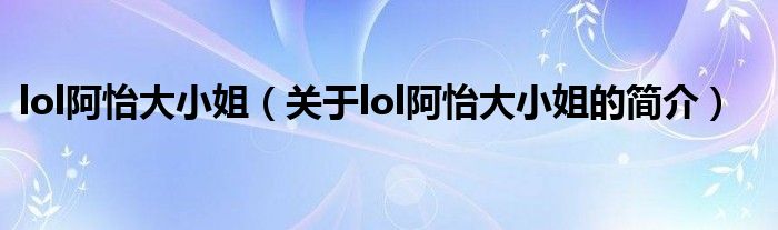 lol阿怡大小姐（关于lol阿怡大小姐的简介）