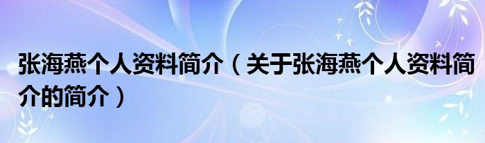 张海燕个人资料简介（关于张海燕个人资料简介的简介）