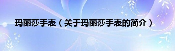 玛丽莎手表（关于玛丽莎手表的简介）