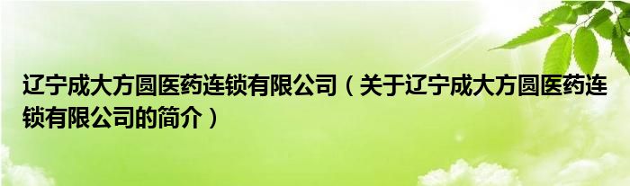 辽宁成大方圆医药连锁有限公司（关于辽宁成大方圆医药连锁有限公司的简介）