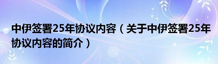 中伊签署25年协议内容（关于中伊签署25年协议内容的简介）