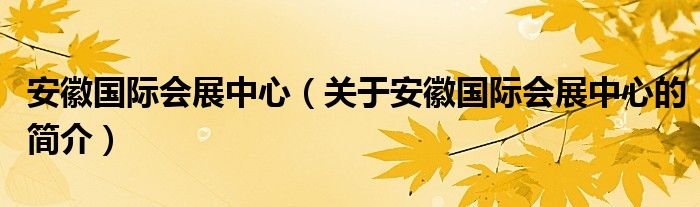 安徽国际会展中心（关于安徽国际会展中心的简介）