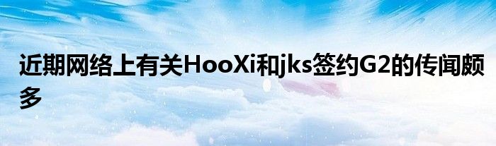 近期网络上有关HooXi和jks签约G2的传闻颇多
