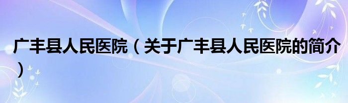 广丰县人民医院（关于广丰县人民医院的简介）