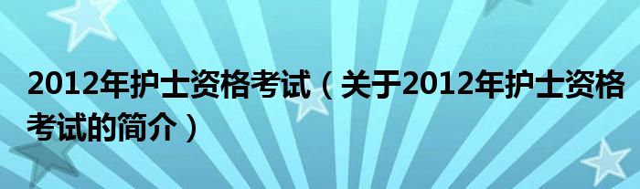 2012年护士资格考试（关于2012年护士资格考试的简介）