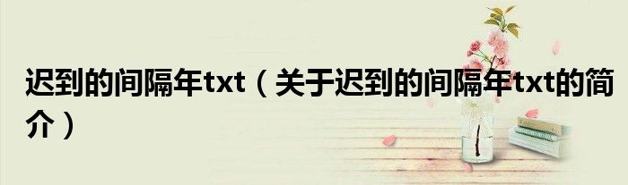 迟到的间隔年txt（关于迟到的间隔年txt的简介）