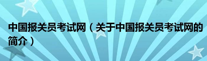 中国报关员考试网（关于中国报关员考试网的简介）