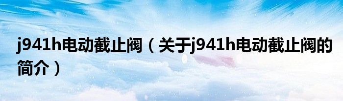 j941h电动截止阀（关于j941h电动截止阀的简介）