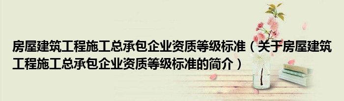 房屋建筑工程施工总承包企业资质等级标准（关于房屋建筑工程施工总承包企业资质等级标准的简介）